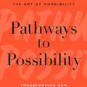 Pathways to Possibility: Transforming Our Relationship with Ourselves, Each Other, and the World