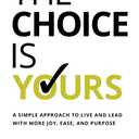 The Choice Is Yours: A Simple Approach to Live and Lead With More Joy, Ease, and Purpose