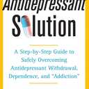 The Antidepressant Solution: A Step-by-Step Guide to Safely Overcoming Antidepressant Withdrawal, Dependence, and "Addiction"