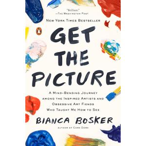 Get the Picture: A Mind-Bending Journey among the Inspired Artists and Obsessive Art Fiends Who Taught Me How to See