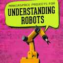 Makerspace Projects for Understanding Robots (Stem Makerspace Projects)