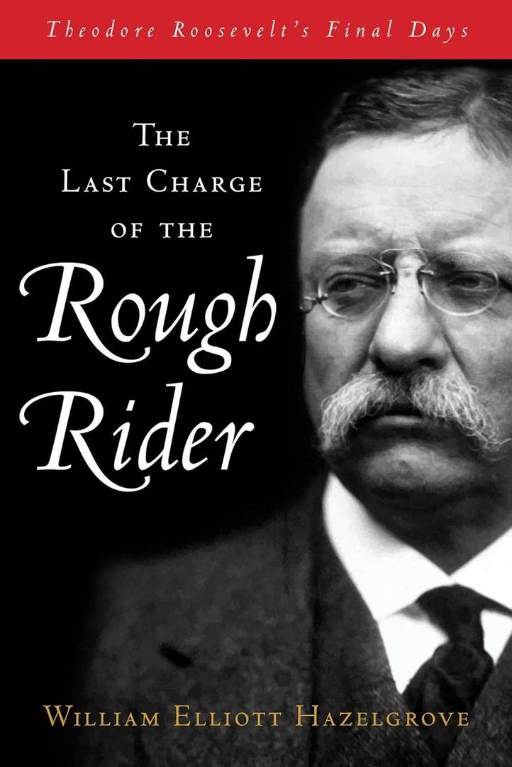 Last Charge of the Rough Rider: Theodore Roosevelt's Final Days