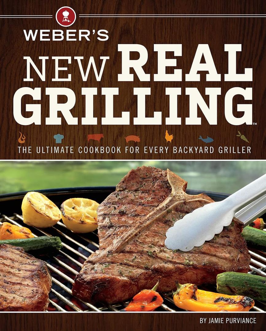 Weber's New Real Grilling: The Ultimate Cookbook for Every Backyard Griller Advanced Techniques for Smoking, Rotisserie, and Entertaining