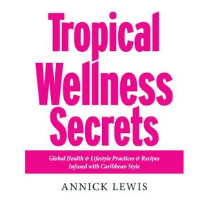 Tropical Wellness Secrets: Global Health & Lifestyle Practices & Recipes Infused with Caribbean Style