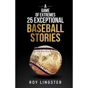 A Game of Extremes: 25 Exceptional Baseball Stories about What Happened on and off the Field