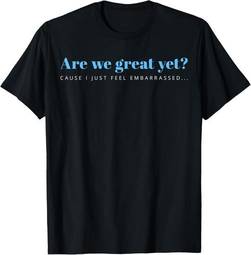 are We Great Yet Cause I Just Feel Embarrassed Anti Trump T-Shirt M