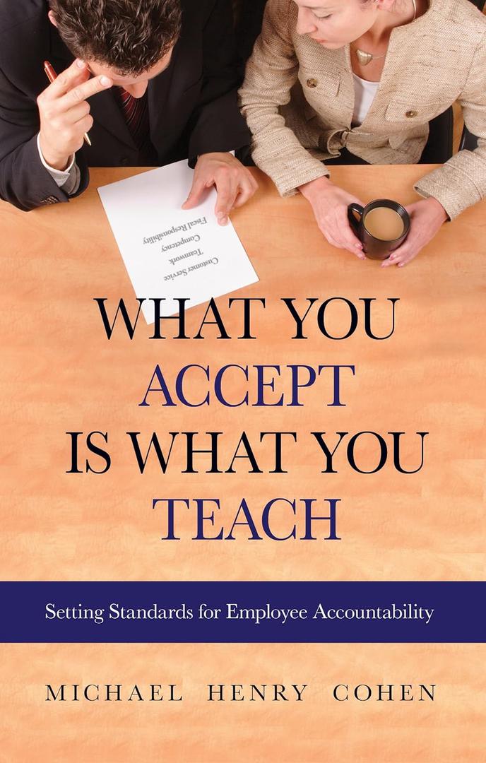 What You Accept is What You Teach: Setting Standards for Employee Accountability by Michael Cohen (Author), Michael H. Cohen JD MBA (Author)