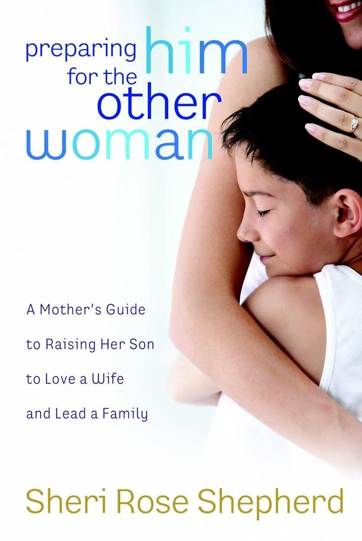 Preparing Him for the Other Woman: A Mother's Guide to Raising Her Son to Love a Wife and Lead a Family, by Sheri Rose Shepherd