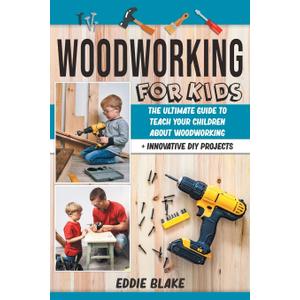 Woodworking for Kids: The Ultimate Guide to Teach Your Children About Woodworking + Innovative DIY Projects