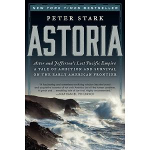 Astoria: Astor and Jefferson's Lost Pacific Empire: A Tale of Ambition and Survival on the Early American Frontier