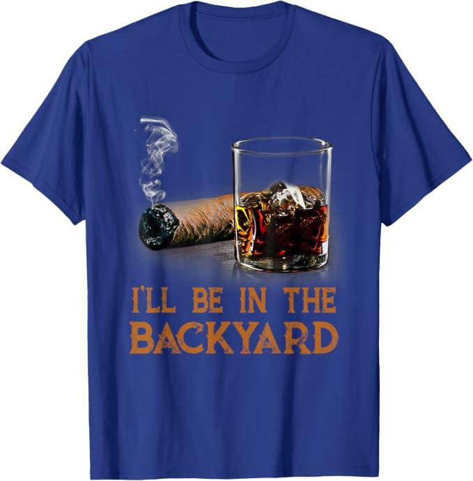 I'll Be in The Backyard Funny Cigar and Bourbon Lovers T-Shirt