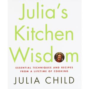 Julia's Kitchen Wisdom: Essential Techniques and Recipes from a Lifetime of Cooking