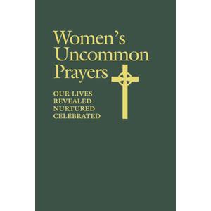 Women's Uncommon Prayers: Our Lives Revealed, Nurtured, Celebrated