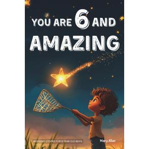 You Are 6 And Amazing! Inspiring Stories For 6 Year Old Boys: 15 Motivating Tales About Courage, Confidence, Friendships and Imagination (You Are Amazing!)