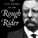 Last Charge of the Rough Rider: Theodore Roosevelt's Final Days