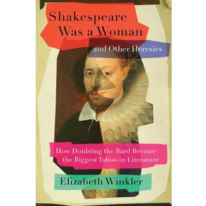 Shakespeare Was a Woman and Other Heresies: How Doubting the Bard Became the Biggest Taboo in Literature
