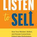 Listen to Sell: How Your Mindset, Skillset, and Human Connections Unlock Sales Performance
