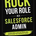 Rock your Role as a Salesforce Admin: Create Value, Calm the Chaos, and Supercharge your Salesforce Career