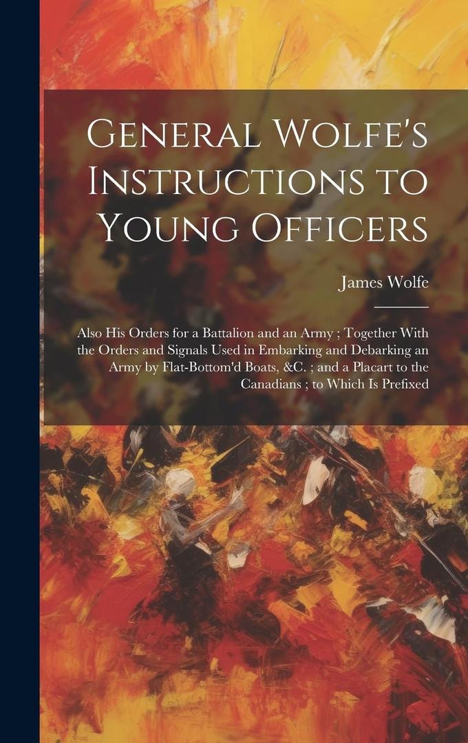 General Wolfe's Instructions to Young Officers: Also his Orders for a Battalion and an Army; Together With the Orders and Signals Used in Embarking ... to the Canadians; to Which is Prefixed