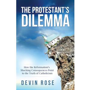 The Protestant's Dilemma: How the Reformation's Shocking Consequences Point to the Truth of Catholicism