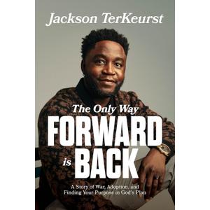 The Only Way Forward Is Back: A Story of War, Adoption, and Finding Your Purpose in Gods Plan