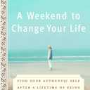 A Weekend to Change Your Life: Find Your Authentic Self After a Lifetime of Being All Things to All People