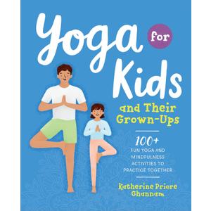 Yoga for Kids and Their Grown-Ups: 100+ Fun Yoga and Mindfulness Activities to Practice Together