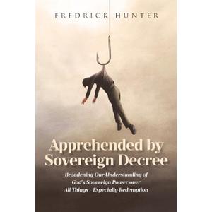 Apprehended by Sovereign Decree: Broadening Our Understanding of God's Sovereign Power over All Things - Especially Redemption