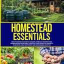 Homestead Essentials: How to Grow Successful Gardens, Embrace Modern Food Preservation, Raise Small LIvestock, and Create DIY Projects to Achieve a Self-Sufficient and Sustainable Lifestyle Paperback – October 15, 2024