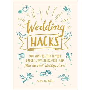 Wedding Hacks: 500+ Ways to Stick to Your Budget, Stay Stress-Free, and Plan the Best Wedding Ever! (Life Hacks Series)