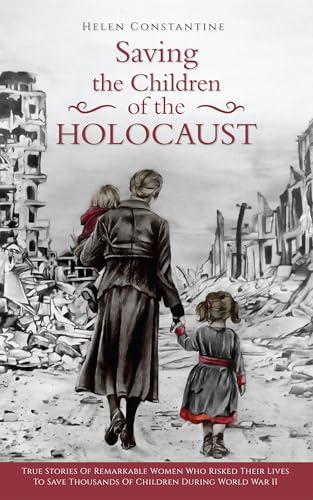 Saving the Children of the Holocaust : True Stories of Remarkable Women who Risked their Lives to Save Thousands of Children during World War II (Female Heroes of WWII)