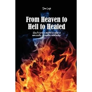 From Heaven to Hell to Healed: How to survive and thrive after a narcissistic, sociopathic relationship