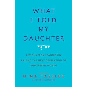 What I Told My Daughter: Lessons from Leaders on Raising the Next Generation of Empowered Women