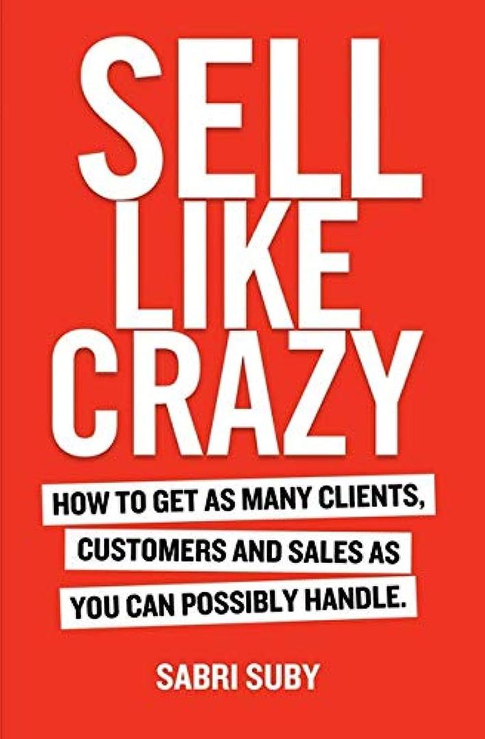 Sell Like Crazy: How To Get As Many Clients, Customers and Sales As You Can Possibly Handle, Book 