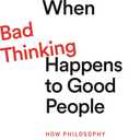 When Bad Thinking Happens to Good People: How Philosophy Can Save Us from Ourselves