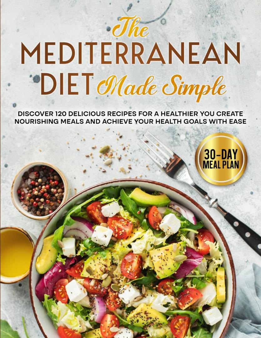 The Mediterranean Diet Made Simple: Discover 120 Delicious Recipes for a Healthier You Create Nourishing Meals and Achieve Your Health Goals with Ease