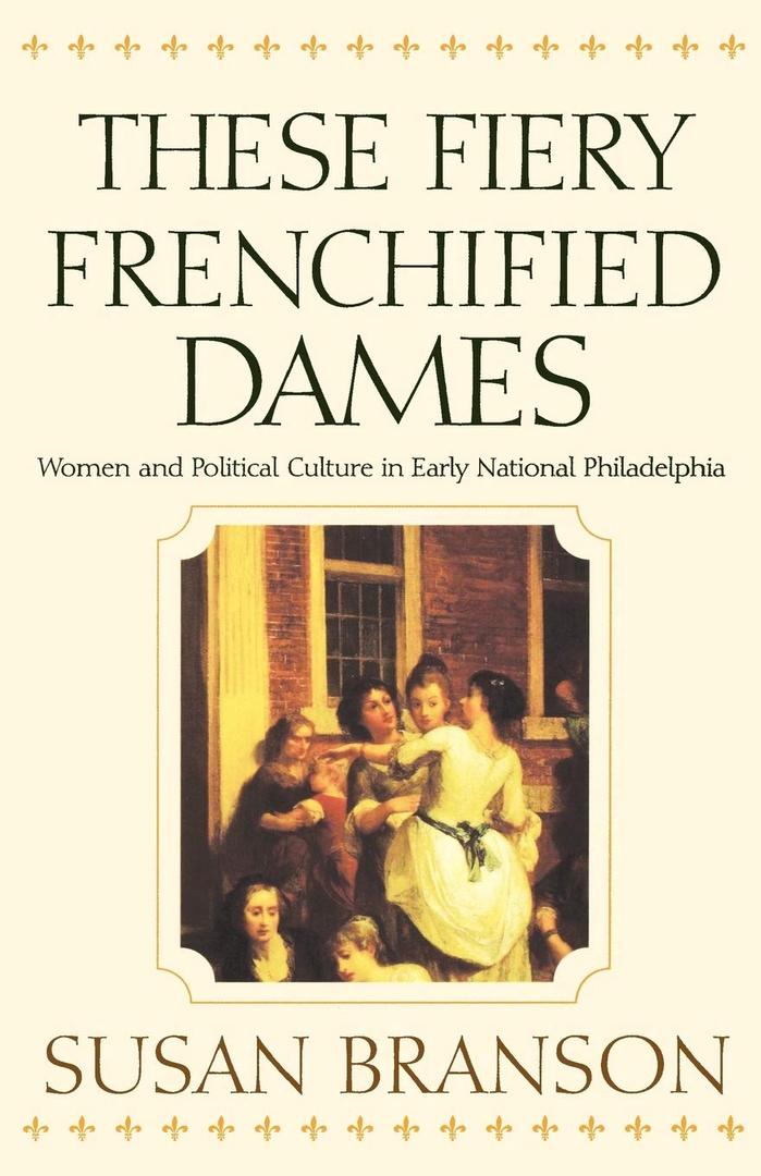 These Fiery Frenchified Dames: Women and Political Culture in Early National Philadelphia (Early American Studies)