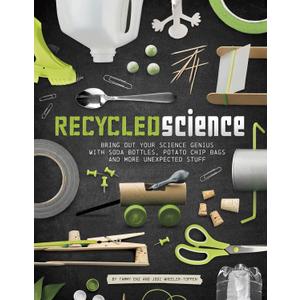 Recycled Science: Bring Out Your Science Genius With Soda Bottles, Potato Chip Bags and More Unexpected Stuff, Paperback