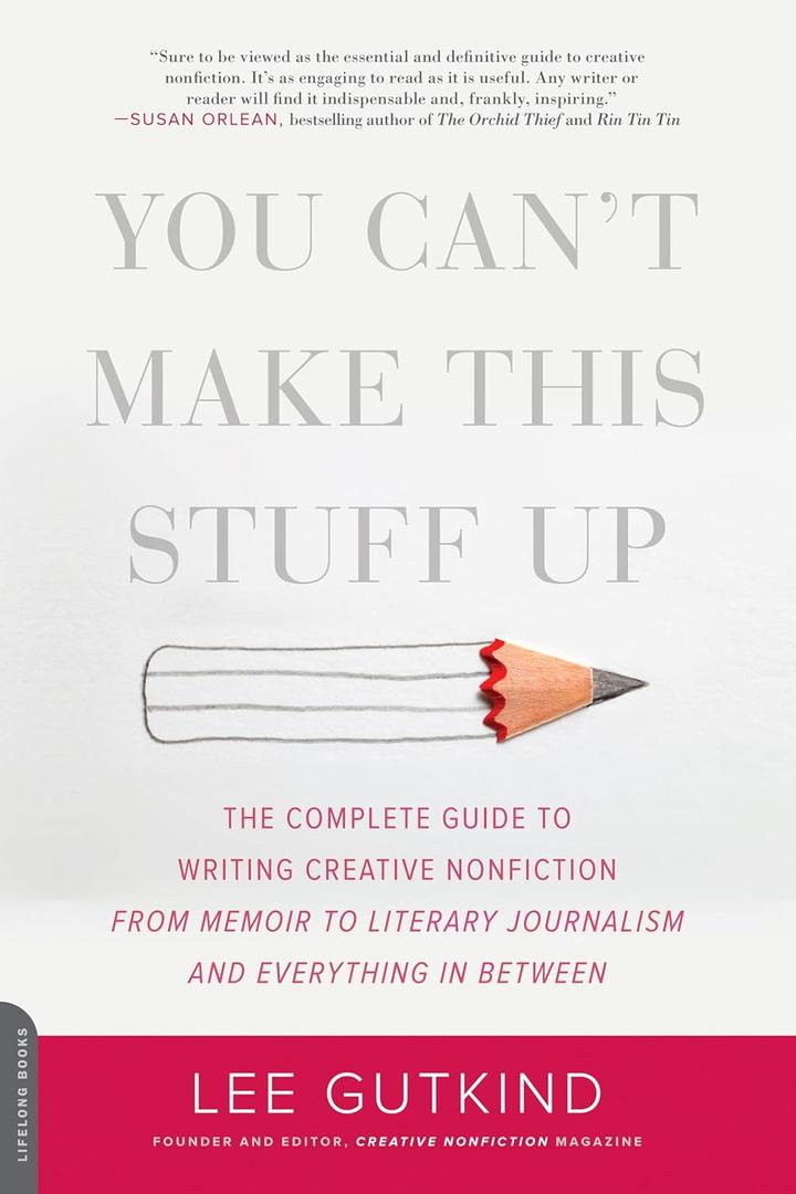 You Can't Make This Stuff Up: The Complete Guide to Writing Creative Nonfiction -- from Memoir to Literary Journalism and Everything in Between