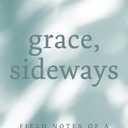 Grace, Sideways: Field Notes of a Doubting Believer