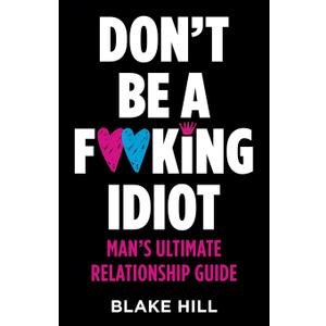 Don't Be A F*cking Idiot: Man's Ultimate Relationship Guide