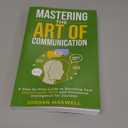 Mastering The Art Of Communication: A Step-By-Step Guide to Boosting Your Interpersonal Skills and Emotional Intelligence for Success