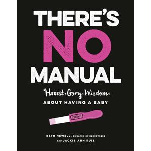 There's No Manual: Honest and Gory Wisdom About Having a Baby