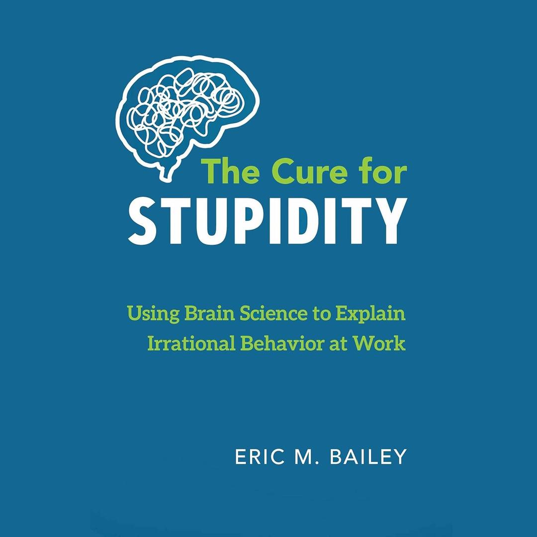 The Cure for Stupidity: Using Brain Science to Explain Irrational Behavior at Work