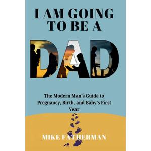 I Am Going to be a Dad: The Modern Man's Guide to Pregnancy, Birth, and Baby's First Year, Paperback