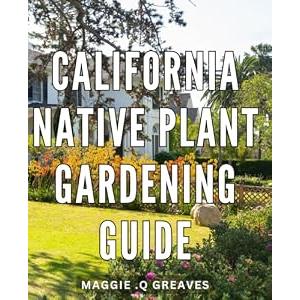 California Native Plant Gardening Guide: Transform Your Garden with Sustainable and Vibrant Native Plants: An Essential Guide for California Gardening Admirers and Nature Lovers Alike. -MAGGIE Q GREAVES