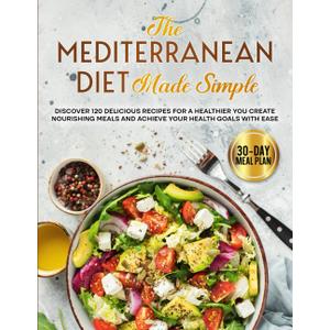 The Mediterranean Diet Made Simple: Discover 120 Delicious Recipes for a Healthier You Create Nourishing Meals and Achieve Your Health Goals with Ease