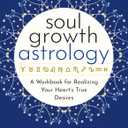 Soul Growth Astrology: A Workbook for Realizing Your Hearts True Desires (Intuitive Astrology)