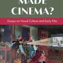 What Made Cinema? Essays on Visual Culture and Early Film