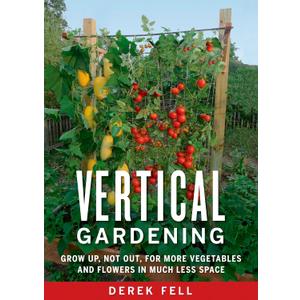 Vertical Gardening: Grow Up, Not Out, for More Vegetables and Flowers in Much Less Space